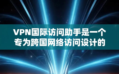 VPN国际访问助手是一个专为跨国网络访问设计的工具，旨在帮助用户更高效、更安全地访问国际网络资源。以下是该工具的详细介绍
