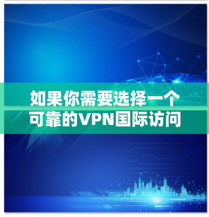 如果你需要选择一个可靠的VPN国际访问服务，以下是一些推荐和考虑因素