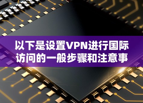 以下是设置VPN进行国际访问的一般步骤和注意事项