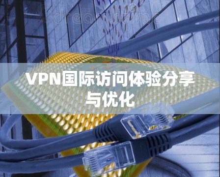 VPN国际访问体验分享与优化