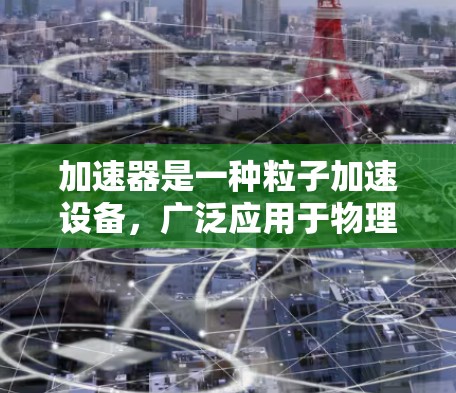 加速器是一种粒子加速设备，广泛应用于物理、化学、工程、生物和医学等领域。国际访问助手可能是指帮助研究人员或团队在国际环境中更好地推动加速器技术发展、开展国际合作或参与国际会议的工具或资源