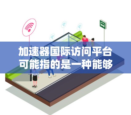 加速器国际访问平台可能指的是一种能够支持跨国访问和数据传输的加速器平台，通常用于科学计算、数据处理或其他需要高性能计算资源的领域。以下是一些可能的解释和相关信息