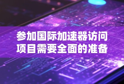 参加国际加速器访问项目需要全面的准备和规划，以下是详细的步骤指南