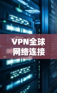 VPN全球网络连接客户端，技术与应用分析