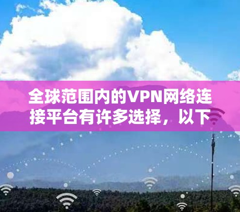全球范围内的VPN网络连接平台有许多选择，以下是一些常用的和推荐的VPN服务