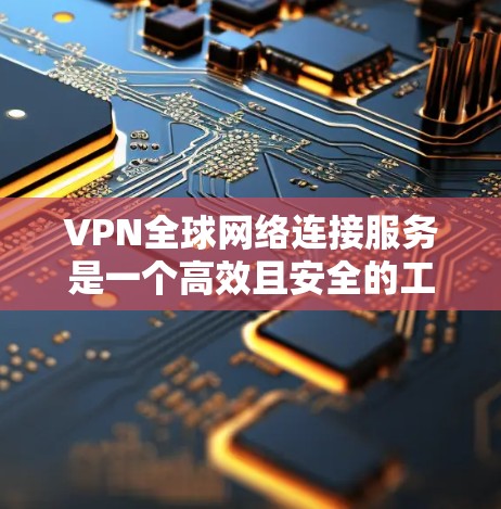 VPN全球网络连接服务是一个高效且安全的工具，适用于多种需求。以下是对VPN的详细分析和总结