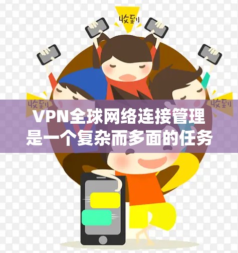 VPN全球网络连接管理是一个复杂而多面的任务，涵盖了网络架构、安全、性能优化、合规性和用户管理等多个方面。以下是对这一管理任务的系统分析和总结