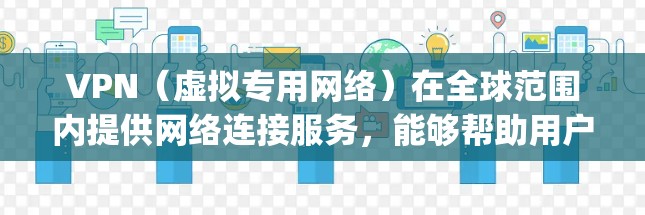 VPN（虚拟专用网络）在全球范围内提供网络连接服务，能够帮助用户 securelyly 和 Anonymously 访问互联网资源。以下是VPN在全球网络连接体验的主要方面