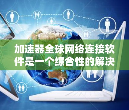 加速器全球网络连接软件是一个综合性的解决方案，旨在优化数据在全球范围内的传输效率和可靠性。以下是其关键功能和组成部分