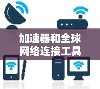 加速器和全球网络连接工具可以帮助企业优化数据传输性能，减少延迟，并实现更高效的跨国网络通信。以下是一些常见的加速器和全球网络连接工具