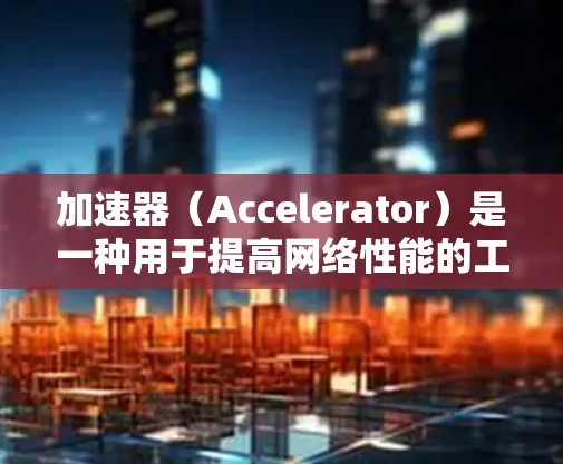 加速器（Accelerator）是一种用于提高网络性能的工具，常用于全球网络连接中，以减少延迟和提高数据传输速度。以下是关于加速器全球网络连接客户端的详细说明