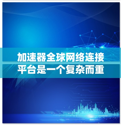 加速器全球网络连接平台是一个复杂而重要的系统，旨在通过加速技术和高效的网络连接，提升数据传输和访问速度。以下是对该平台的详细分析和总结