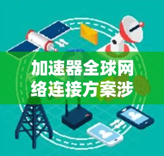 加速器全球网络连接方案涉及多个技术和策略来确保数据在全球范围内高效、可靠地传输和访问。以下是一个全面的方案，结合了网络优化、技术创新和管理策略，以满足加速器部署的需求