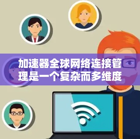 加速器全球网络连接管理是一个复杂而多维度的任务，涉及从部署到维护的各个环节。以下是对这一管理任务的详细分析