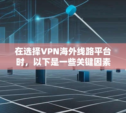 在选择VPN海外线路平台时，以下是一些关键因素和推荐