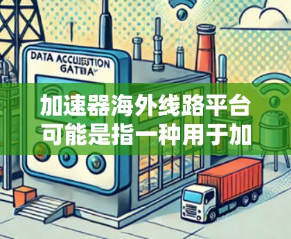 加速器海外线路平台可能是指一种用于加速粒子物理实验或相关研究的国际化平台，专注于在海外市场推广或运用加速器技术。以下是一些可能的解释和相关信息