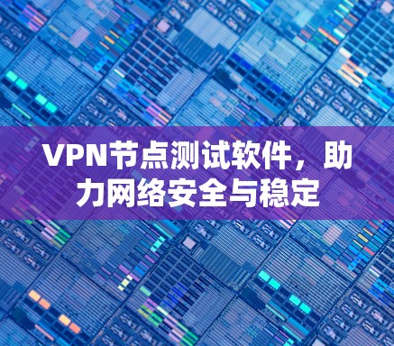 VPN节点测试软件，助力网络安全与稳定