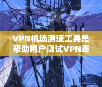 VPN机场测速工具是帮助用户测试VPN连接速度和性能的实用工具。以下是关于这些工具的详细解释及其使用方法