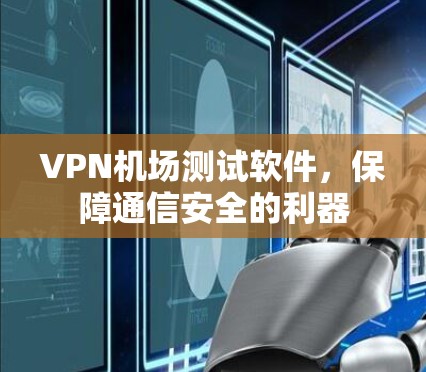 VPN机场测试软件，保障通信安全的利器