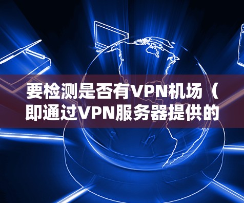 要检测是否有VPN机场（即通过VPN服务器提供的公共网络访问服务）可以使用以下工具和方法