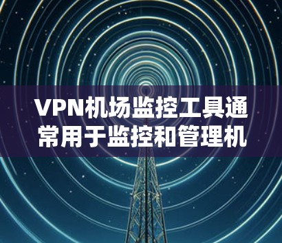 VPN机场监控工具通常用于监控和管理机场内的VPN服务，确保VPN服务器的稳定运行、用户连接的正常性以及网络安全。以下是一些常见的VPN机场监控工具和方法