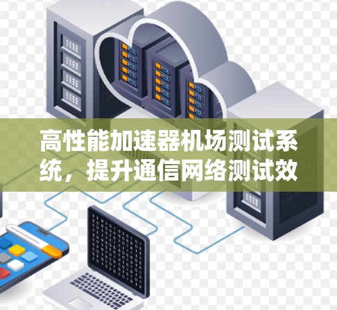 高性能加速器机场测试系统，提升通信网络测试效率与准确性