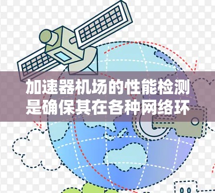 加速器机场的性能检测是确保其在各种网络环境中高效稳定运行的关键步骤。以下是对加速器机场性能检测的详细分析和方法