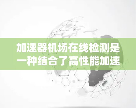 加速器机场在线检测是一种结合了高性能加速器和网络监控技术的系统，旨在实时检测和处理机场内的网络流量，确保网络安全和高效运行。以下是对这一概念的详细分析