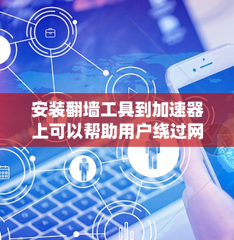 安装翻墙工具到加速器上可以帮助用户绕过网络限制，访问更多网站和服务。以下是详细的步骤指南