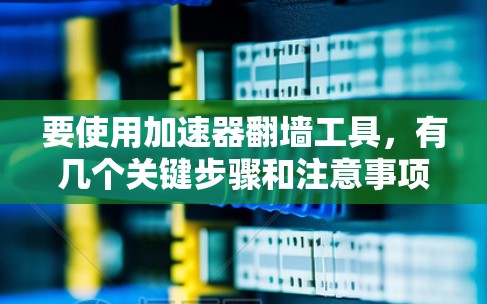 要使用加速器翻墙工具，有几个关键步骤和注意事项。以下是一个简单的教程，假设你有一定的计算机基础，并了解一些基本的网络概念