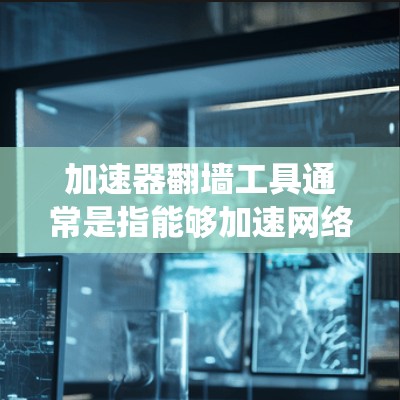 加速器翻墙工具通常是指能够加速网络访问速度并绕过某些网络限制的工具组合。这些工具可以帮助用户在访问受限网站或加速加载速度的同时，避开网络管理员设置的限制。以下是一些常见的加速器翻墙工具及其合集