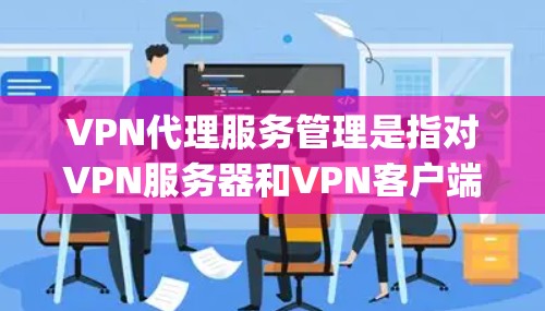 VPN代理服务管理是指对VPN服务器和VPN客户端进行综合管理的过程，确保VPN服务的稳定、安全和高效运行。以下是关于VPN代理服务管理的详细指南，假设您正在使用ExpressVPN这样的服务