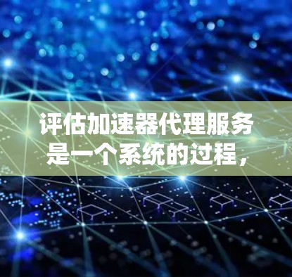 评估加速器代理服务是一个系统的过程，需要从多个维度全面考量。以下是一个有条理的评估框架，帮助您全面了解服务的优势和潜在问题
