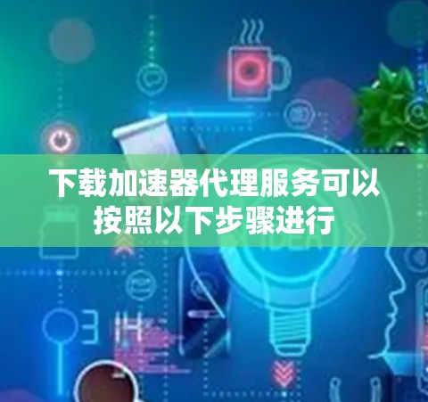 下载加速器代理服务可以按照以下步骤进行