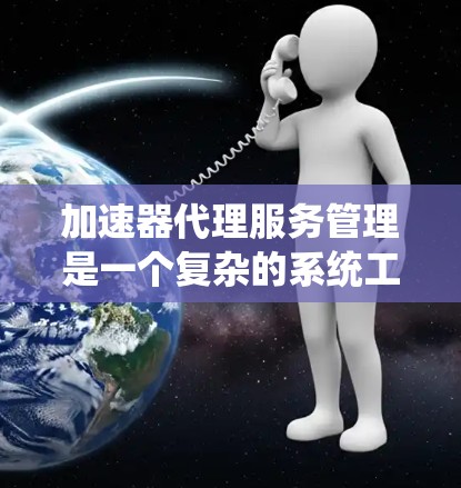 加速器代理服务管理是一个复杂的系统工程，涉及多个方面的配置和优化。以下是对加速器代理服务管理的详细分步骤解释