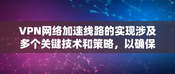 VPN网络加速线路的实现涉及多个关键技术和策略，以确保数据能够以高效的速度和安全性通过网络传输。以下是实现VPN加速线路的主要方法和技术