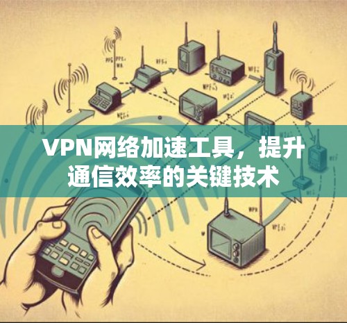 VPN网络加速工具，提升通信效率的关键技术