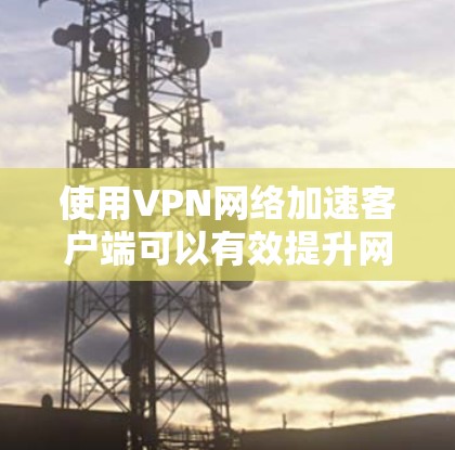 使用VPN网络加速客户端可以有效提升网络速度和安全性，但在下载和安装过程中需要注意以下几点