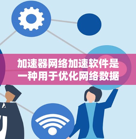 加速器网络加速软件是一种用于优化网络数据传输效率的技术，主要通过缓存和数据分发机制来减少延迟，提高带宽利用率。以下是对这一技术的详细总结