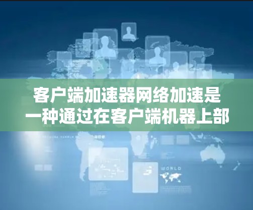 客户端加速器网络加速是一种通过在客户端机器上部署的软件或硬件来优化数据传输效率的技术，特别适用于大规模数据传输和云服务访问。以下是对客户端加速器网络加速的详细分析