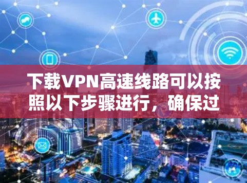 下载VPN高速线路可以按照以下步骤进行，确保过程顺利并解决可能遇到的问题