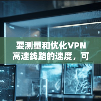 要测量和优化VPN高速线路的速度，可以按照以下步骤进行