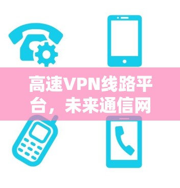 高速VPN线路平台，未来通信网络的核心支撑