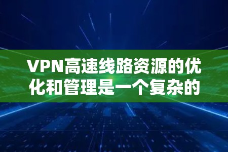 VPN高速线路资源的优化和管理是一个复杂的过程，涉及网络性能、服务器资源和数据传输效率等多个方面。以下是一些关键点和建议，帮助您优化和管理VPN在高速公路线路上的资源