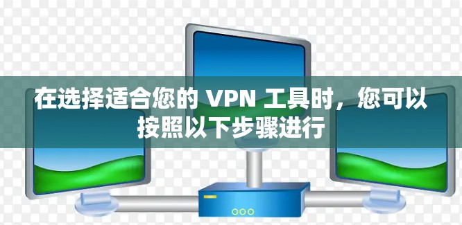 在选择适合您的 VPN 工具时，您可以按照以下步骤进行