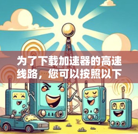 为了下载加速器的高速线路，您可以按照以下步骤进行
