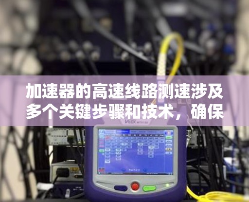 加速器的高速线路测速涉及多个关键步骤和技术，确保准确测量粒子在高速状态下的速度。以下是详细的步骤和方法