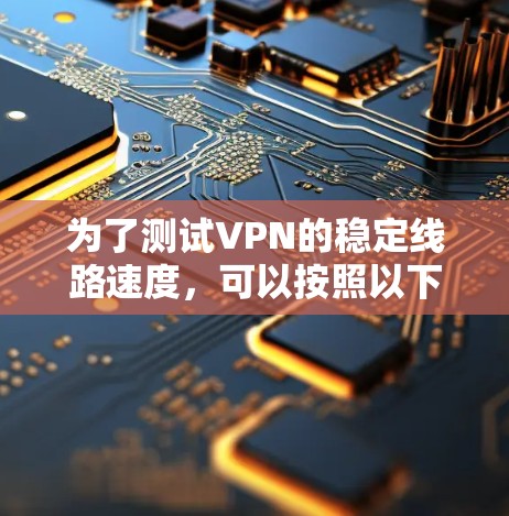 为了测试VPN的稳定线路速度，可以按照以下步骤进行