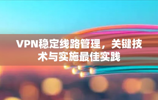 VPN稳定线路管理，关键技术与实施最佳实践