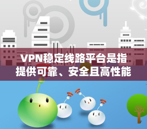 VPN稳定线路平台是指提供可靠、安全且高性能VPN服务的平台或系统，旨在确保用户能够在互联网上建立稳定且安全的连接。以下是选择和评估VPN稳定线路平台的关键步骤和考虑因素